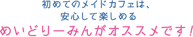 初めてのメイドカフェは、安心して楽しめるめいどりーみんがオススメです！